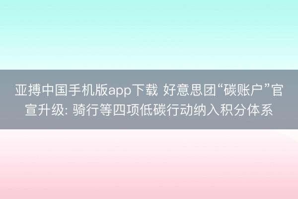 亚搏中国手机版app下载 好意思团“碳账户”官宣升级: 骑行等四项低碳行动纳入积分体系