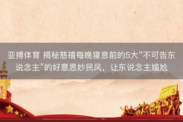 亚搏体育 揭秘慈禧每晚寝息前的5大“不可告东说念主”的好意思妙民风，让东说念主尴尬
