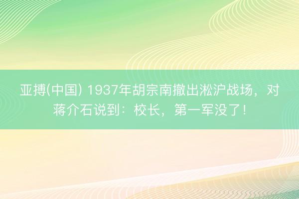 亚搏(中国) 1937年胡宗南撤出淞沪战场，对蒋介石说到：校长，第一军没了！