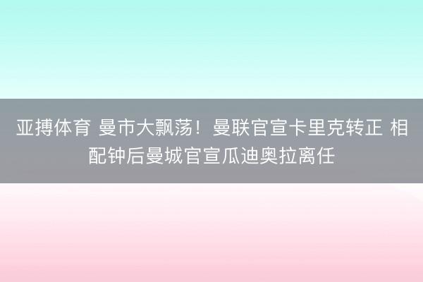 亚搏体育 曼市大飘荡！曼联官宣卡里克转正 相配钟后曼城官宣瓜迪奥拉离任