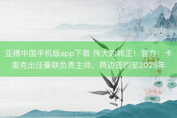亚搏中国手机版app下载 伟大的转正!官方:卡里克出任曼联负责主帅,两边签约至2028年
