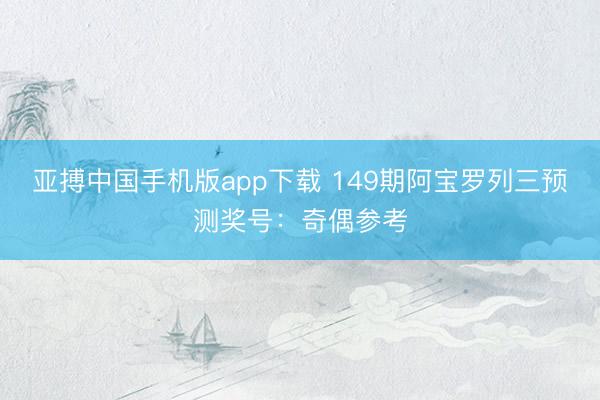 亚搏中国手机版app下载 149期阿宝罗列三预测奖号：奇偶参考