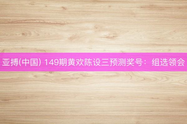 亚搏(中国) 149期黄欢陈设三预测奖号：组选领会