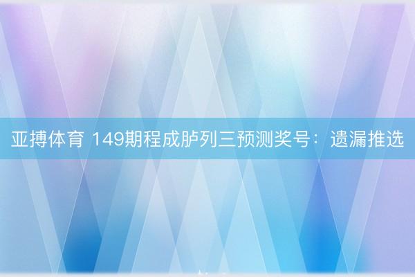 亚搏体育 149期程成胪列三预测奖号：遗漏推选