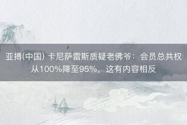 亚搏(中国) 卡尼萨雷斯质疑老佛爷:会员总共权从100%降至95%,这有内容相反