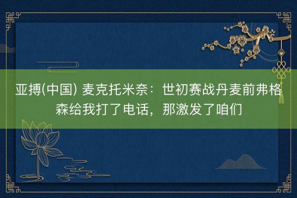 亚搏(中国) 麦克托米奈：世初赛战丹麦前弗格森给我打了电话，那激发了咱们