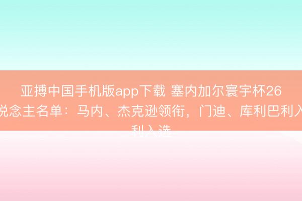 亚搏中国手机版app下载 塞内加尔寰宇杯26东说念主名单：马内、杰克逊领衔，门迪、库利巴利入选