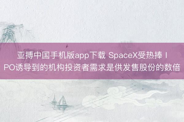 亚搏中国手机版app下载 SpaceX受热捧 IPO诱导到的机构投资者需求是供发售股份的数倍