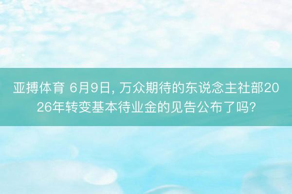 亚搏体育 6月9日， 万众期待的东说念主社部2026年转变基本待业金的见告公布了吗?