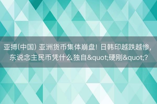 亚搏(中国) 亚洲货币集体崩盘! 日韩印越跌越惨, 东说念主民币凭什么独自"硬刚"?