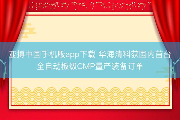 亚搏中国手机版app下载 华海清科获国内首台全自动板级CMP量产装备订单