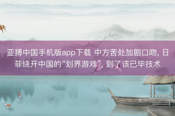 亚搏中国手机版app下载 中方苦处加剧口吻， 日菲绕开中国的“划界游戏”， 到了该已毕技术