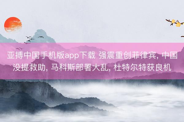 亚搏中国手机版app下载 强震重创菲律宾， 中国没提救助， 马科斯部署大乱， 杜特尔特获良机
