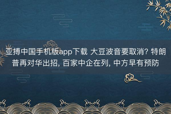 亚搏中国手机版app下载 大豆波音要取消? 特朗普再对华出招， 百家中企在列， 中方早有预防