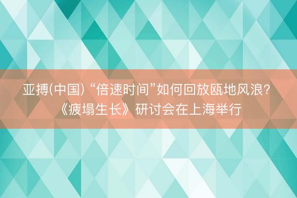 亚搏(中国) “倍速时间”如何回放瓯地风浪? 《疲塌生长》研讨会在上海举行