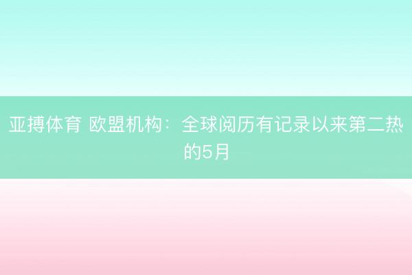 亚搏体育 欧盟机构：全球阅历有记录以来第二热的5月