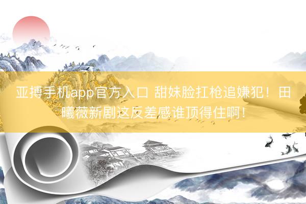 亚搏手机app官方入口 甜妹脸扛枪追嫌犯！田曦薇新剧这反差感谁顶得住啊！