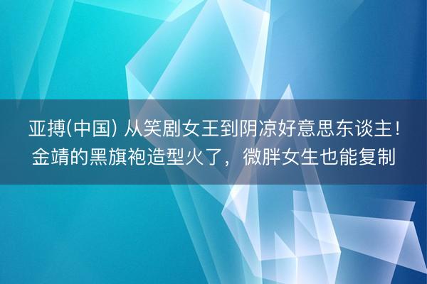亚搏(中国) 从笑剧女王到阴凉好意思东谈主!金靖的黑旗袍造型火了,微胖女生也能复制