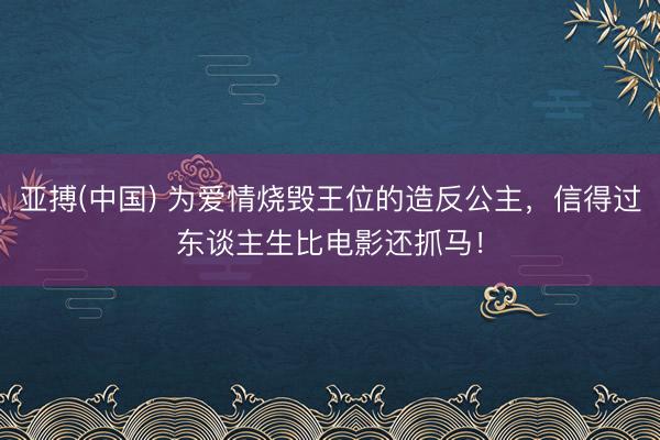 亚搏(中国) 为爱情烧毁王位的造反公主,信得过东谈主生比电影还抓马!
