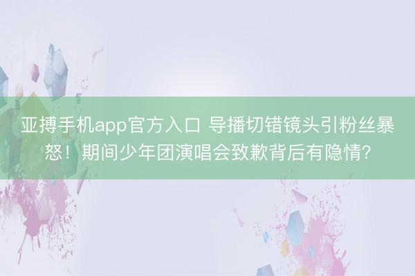 亚搏手机app官方入口 导播切错镜头引粉丝暴怒!期间少年团演唱会致歉背后有隐情?