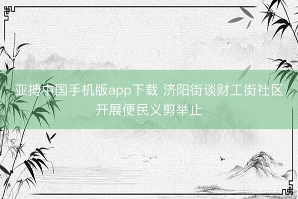 亚搏中国手机版app下载 济阳街谈财工街社区开展便民义剪举止