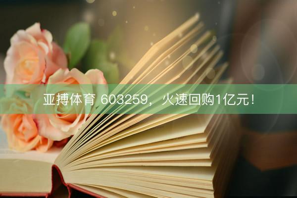 亚搏体育 603259,火速回购1亿元!