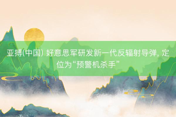 亚搏(中国) 好意思军研发新一代反辐射导弹， 定位为“预警机杀手”