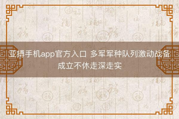 亚搏手机app官方入口 多军军种队列激动战备成立不休走深走实