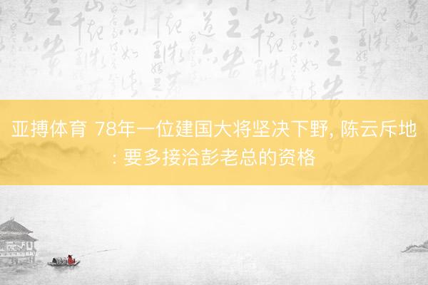 亚搏体育 78年一位建国大将坚决下野， 陈云斥地: 要多接洽彭老总的资格