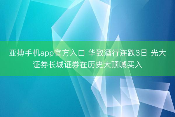 亚搏手机app官方入口 华致酒行连跌3日 光大证券长城证券在历史大顶喊买入