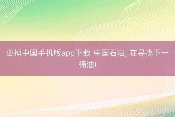 亚搏中国手机版app下载 中国石油， 在寻找下一桶油!