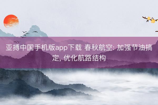 亚搏中国手机版app下载 春秋航空: 加强节油搞定， 优化航路结构