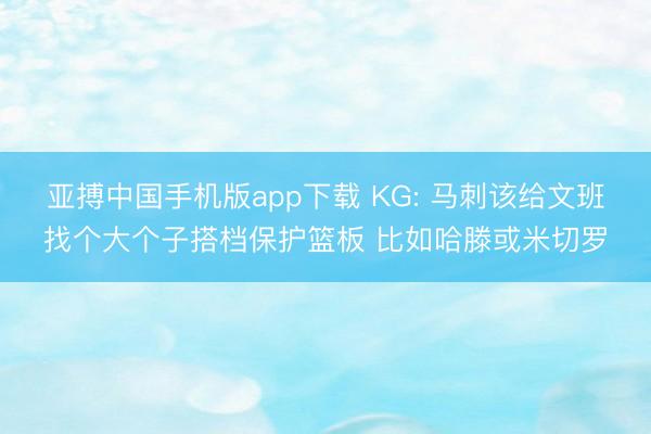 亚搏中国手机版app下载 KG: 马刺该给文班找个大个子搭档保护篮板 比如哈滕或米切罗