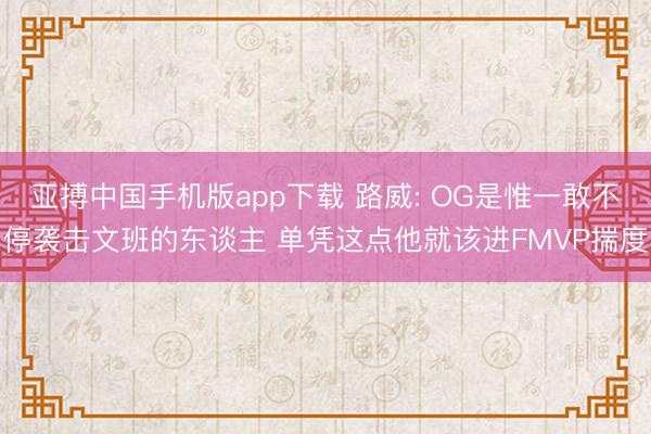 亚搏中国手机版app下载 路威: OG是惟一敢不停袭击文班的东谈主 单凭这点他就该进FMVP揣度