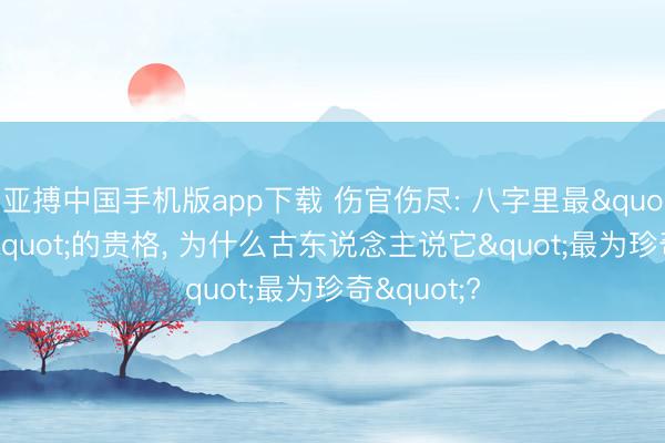 亚搏中国手机版app下载 伤官伤尽: 八字里最"反知识"的贵格, 为什么古东说念主说它"最为珍奇"?