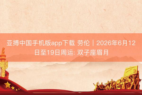亚搏中国手机版app下载 劳伦︱2026年6月12日至19日周运: 双子座眉月