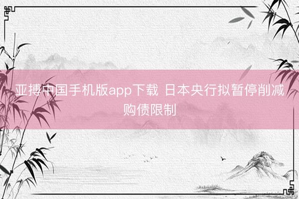亚搏中国手机版app下载 日本央行拟暂停削减购债限制