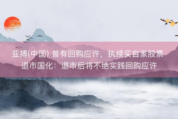 亚搏(中国) 曾有回购应许,执续买自家股票 退市国化:退市后将不绝实践回购应许