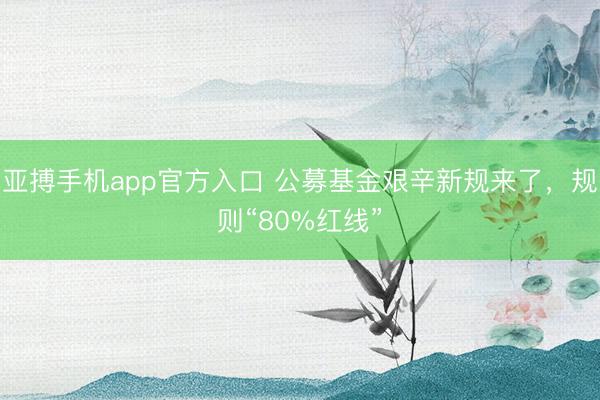 亚搏手机app官方入口 公募基金艰辛新规来了，规则“80%红线”