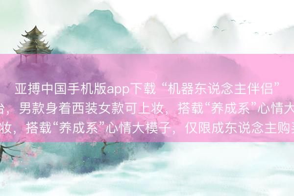 亚搏中国手机版app下载 “机器东说念主伴侣”来了！10天预售3800台，男款身着西装女款可上妆，搭载“养成系”心情大模子，仅限成东说念主购买！