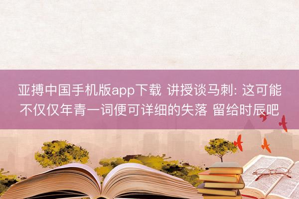 亚搏中国手机版app下载 讲授谈马刺: 这可能不仅仅年青一词便可详细的失落 留给时辰吧
