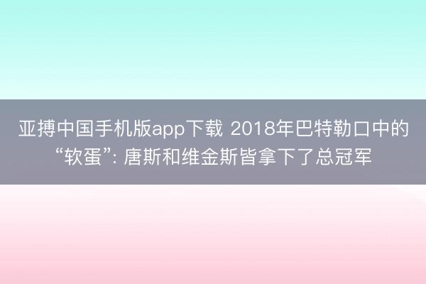 亚搏中国手机版app下载 2018年巴特勒口中的“软蛋”: 唐斯和维金斯皆拿下了总冠军