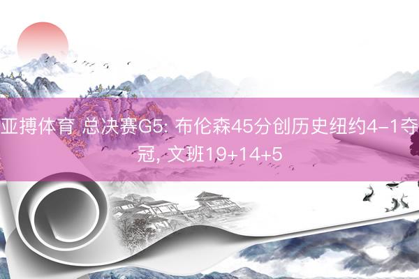 亚搏体育 总决赛G5: 布伦森45分创历史纽约4-1夺冠, 文班19+14+5
