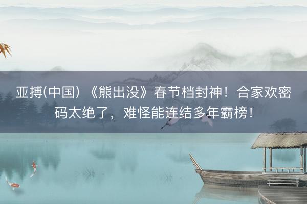 亚搏(中国) 《熊出没》春节档封神!合家欢密码太绝了,难怪能连结多年霸榜!