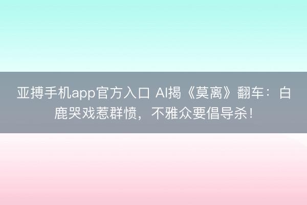 亚搏手机app官方入口 AI揭《莫离》翻车:白鹿哭戏惹群愤,不雅众要倡导杀!