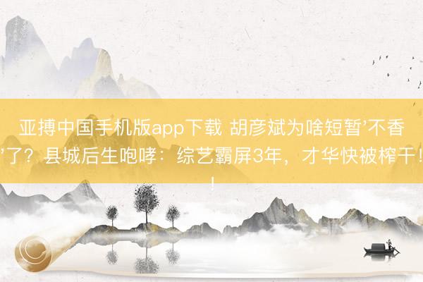 亚搏中国手机版app下载 胡彦斌为啥短暂'不香'了？县城后生咆哮：综艺霸屏3年，才华快被榨干！