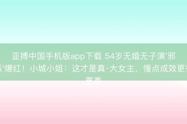 亚搏中国手机版app下载 54岁无婚无子演'邪派'爆红！小城小姐：这才是真·大女主，慢点成效更香