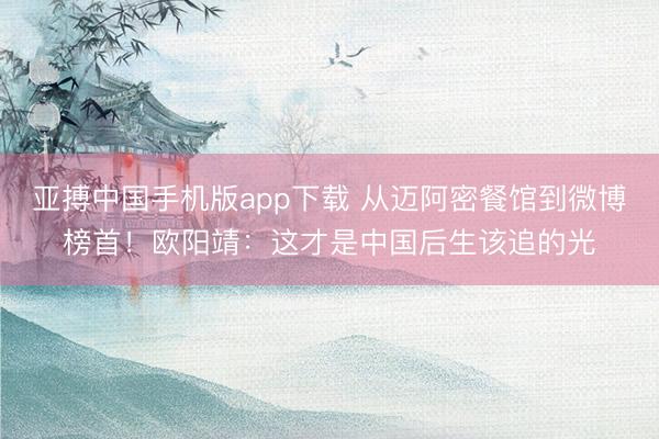 亚搏中国手机版app下载 从迈阿密餐馆到微博榜首！欧阳靖：这才是中国后生该追的光