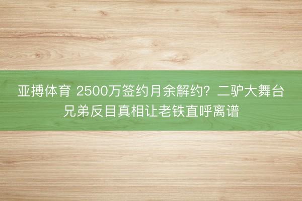 亚搏体育 2500万签约月余解约？二驴大舞台兄弟反目真相让老铁直呼离谱