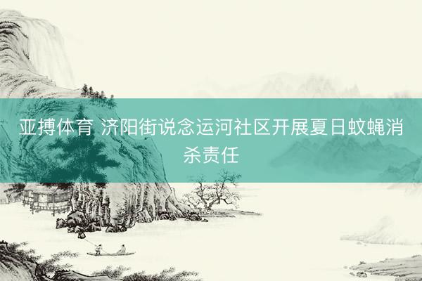 亚搏体育 济阳街说念运河社区开展夏日蚊蝇消杀责任
